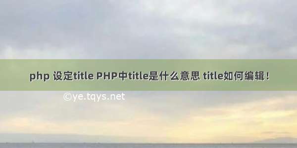 php 设定title PHP中title是什么意思 title如何编辑！