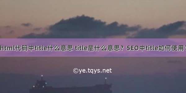 html代码中title什么意思 title是什么意思？SEO中title如何使用？