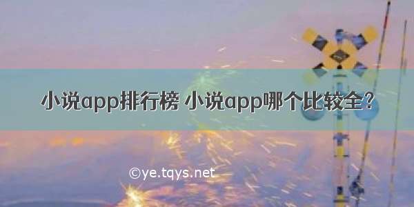 小说app排行榜 小说app哪个比较全？