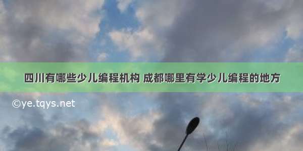 四川有哪些少儿编程机构 成都哪里有学少儿编程的地方