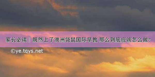 家长必读』既然上了澳洲袋鼠国际早教 那么到底应该怎么做？