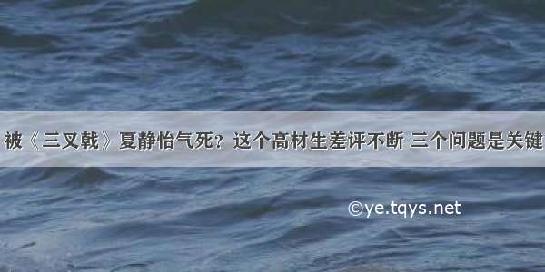 被《三叉戟》夏静怡气死？这个高材生差评不断 三个问题是关键