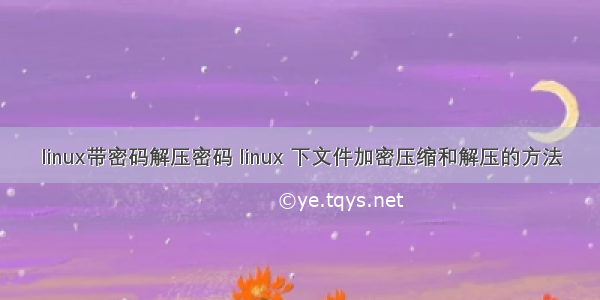 linux带密码解压密码 linux 下文件加密压缩和解压的方法