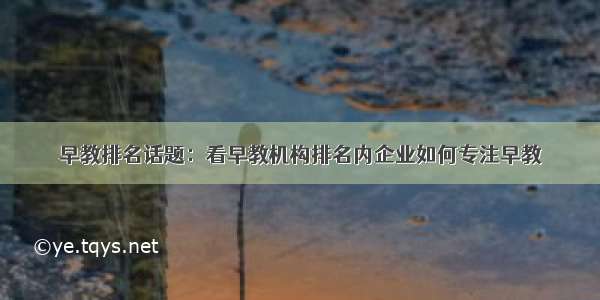 早教排名话题：看早教机构排名内企业如何专注早教