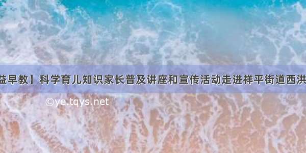 【公益早教】科学育儿知识家长普及讲座和宣传活动走进祥平街道西洪塘社区