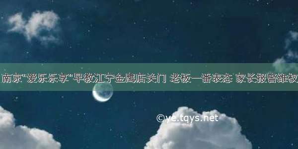 南京“爱乐乐享”早教江宁金鹰店关门 老板一番表态 家长报警维权