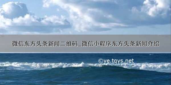 微信东方头条新闻二维码_微信小程序东方头条新闻介绍