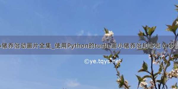 python画小猪乔治动画片全集_使用Python的turtle画小猪乔治和哆啦 A 梦！附源码！...