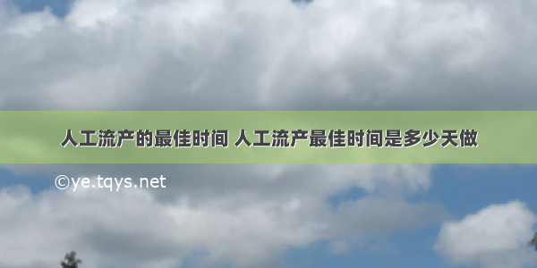 人工流产的最佳时间 人工流产最佳时间是多少天做