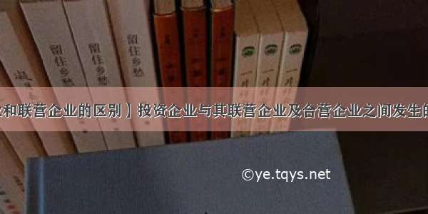 【合营企业和联营企业的区别】投资企业与其联营企业及合营企业之间发生的无论是顺...