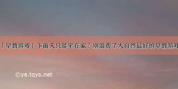 「早教游戏」下雨天只能宅在家？别浪费了大自然最好的早教游戏！