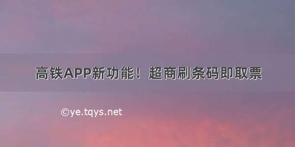 高铁APP新功能！超商刷条码即取票