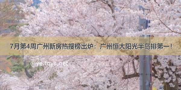 7月第4周广州新房热搜榜出炉：广州恒大阳光半岛排第一！