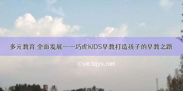 多元教育 全面发展——巧虎KIDS早教打造孩子的早教之路