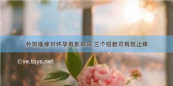 外阴瘙痒对怀孕有影响吗 三个招数可有效止痒