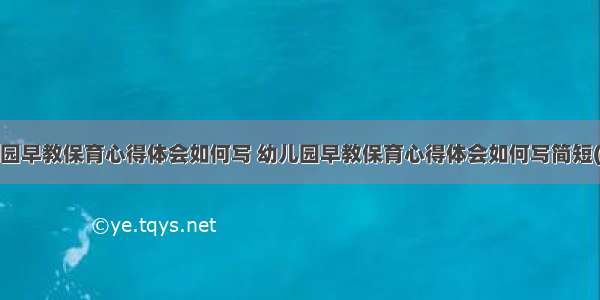 幼儿园早教保育心得体会如何写 幼儿园早教保育心得体会如何写简短(2篇)