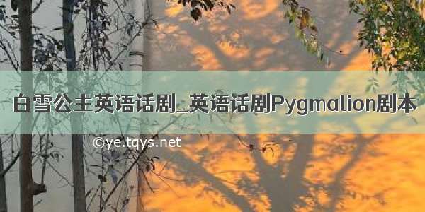 白雪公主英语话剧_英语话剧Pygmalion剧本