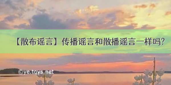 【散布谣言】传播谣言和散播谣言一样吗?