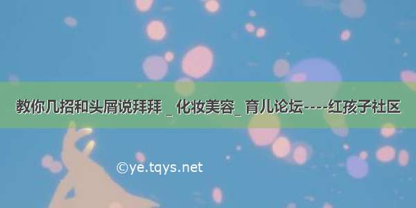 教你几招和头屑说拜拜 _ 化妆美容_ 育儿论坛----红孩子社区