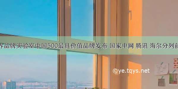 世界品牌实验室中国500最具价值品牌发布 国家电网 腾讯 海尔分列前三