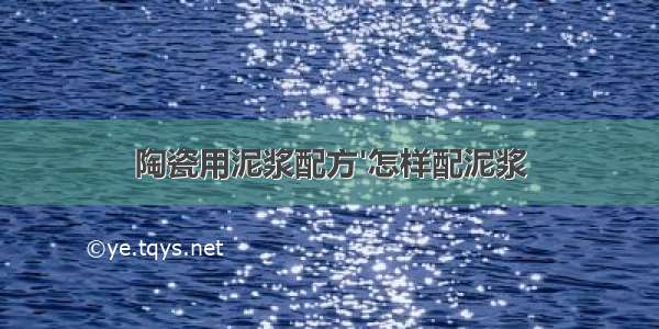 陶瓷用泥浆配方'怎样配泥浆