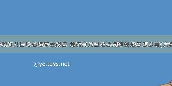 我的育儿日记心得体会报告 我的育儿日记心得体会报告怎么写(六篇)