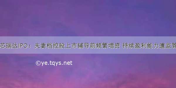 安徽芯瑞达IPO：夫妻档控股上市辅导前频繁增资 持续盈利能力遭监管质疑