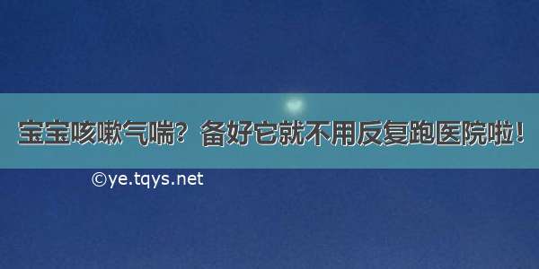 宝宝咳嗽气喘？备好它就不用反复跑医院啦！