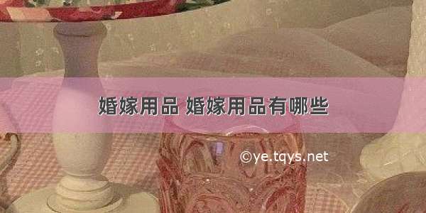 婚嫁用品 婚嫁用品有哪些