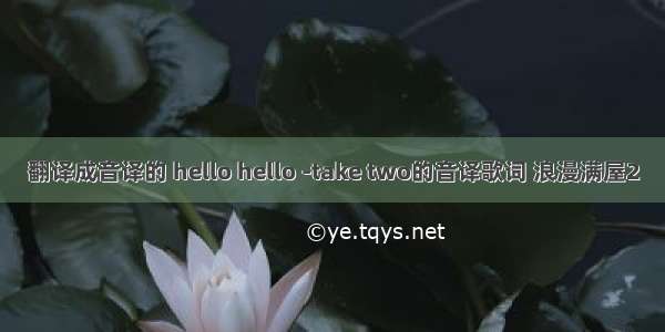 翻译成音译的 hello hello -take two的音译歌词 浪漫满屋2