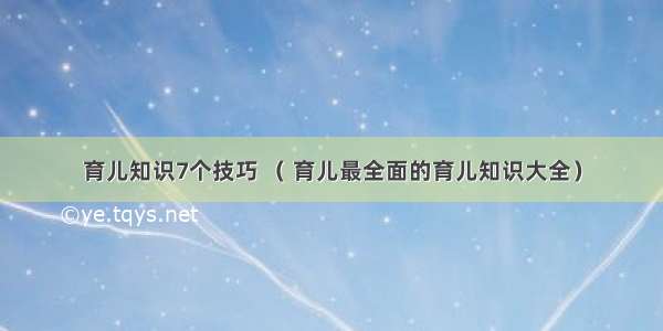 育儿知识7个技巧 （ 育儿最全面的育儿知识大全）