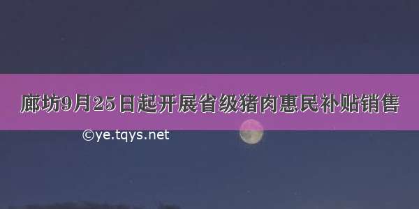 廊坊9月25日起开展省级猪肉惠民补贴销售