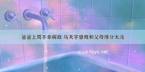 爸爸上周不幸病故 马天宇感慨和父母缘分太浅