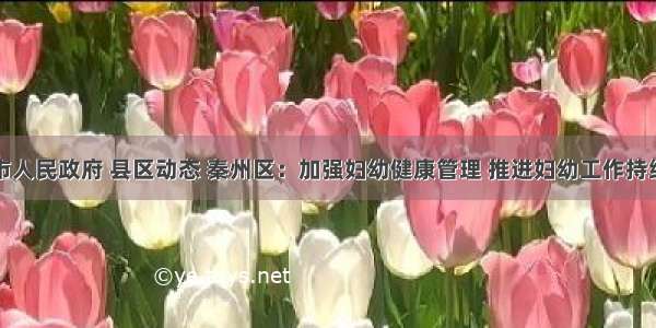 天水市人民政府 县区动态 秦州区：加强妇幼健康管理 推进妇幼工作持续开展