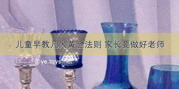 儿童早教几大黄金法则 家长要做好老师