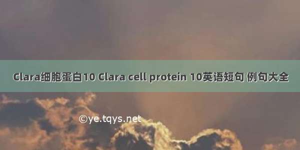 Clara细胞蛋白10 Clara cell protein 10英语短句 例句大全