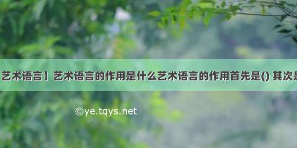 【艺术语言】艺术语言的作用是什么艺术语言的作用首先是() 其次是...