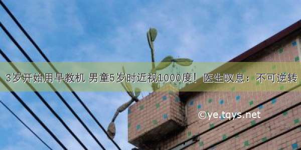 3岁开始用早教机 男童5岁时近视1000度！医生叹息：不可逆转