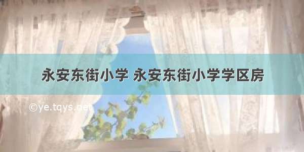 永安东街小学 永安东街小学学区房