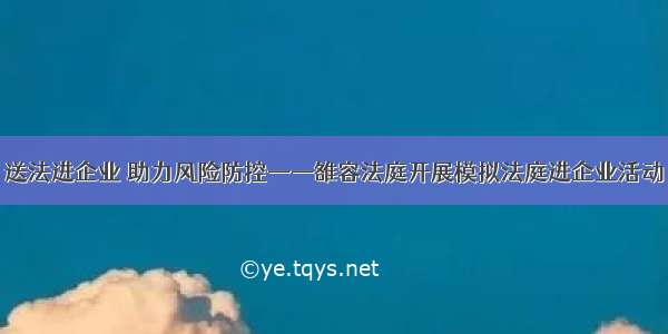 送法进企业 助力风险防控——雒容法庭开展模拟法庭进企业活动