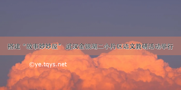 搭建“故事妙妙屋” 武汉金银湖二小片区语文教研活动举行