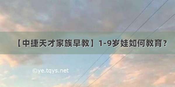 【中捷天才家族早教】1-9岁娃如何教育？