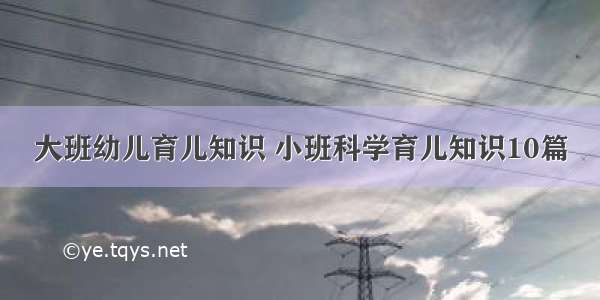 大班幼儿育儿知识 小班科学育儿知识10篇