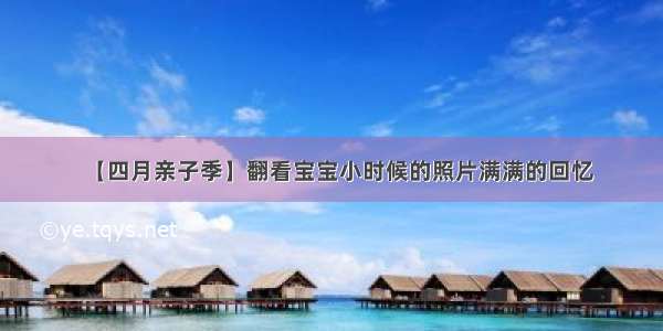 【四月亲子季】翻看宝宝小时候的照片满满的回忆