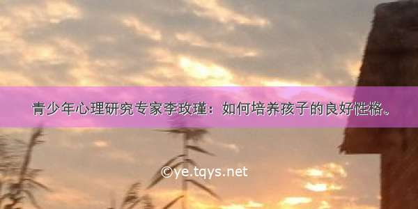 青少年心理研究专家李玫瑾：如何培养孩子的良好性格。