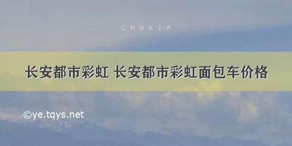 长安都市彩虹 长安都市彩虹面包车价格