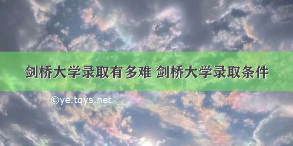 剑桥大学录取有多难 剑桥大学录取条件