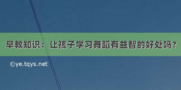 早教知识：让孩子学习舞蹈有益智的好处吗？