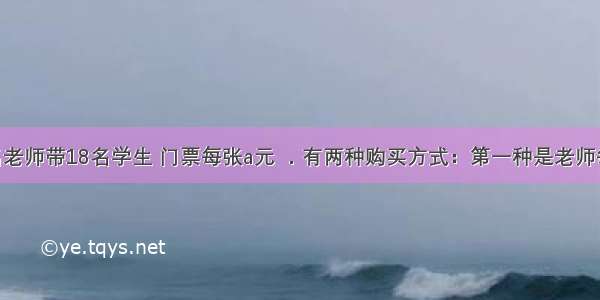 某中学3名老师带18名学生 门票每张a元 ．有两种购买方式：第一种是老师每人a元 学