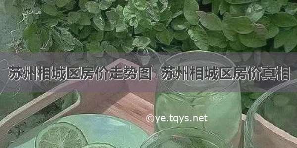 苏州相城区房价走势图  苏州相城区房价真相